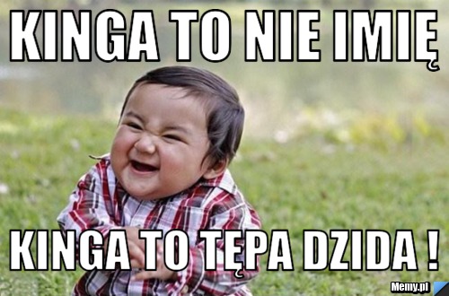 Kinga to nie imię Kinga to tępa dzida !
