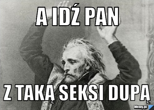 A idź pan z taką seksi dupą