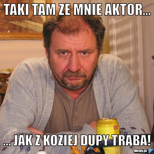 Taki tam ze mnie aktor... ... jak z koziej dupy trąba!