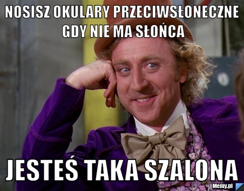 Nosisz okulary przeciwsłoneczne gdy nie ma słońca jesteś taka szalona