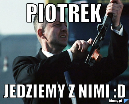 Piotrek Jedziemy z nimi :D