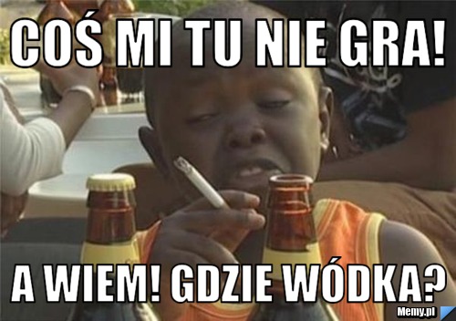 Coś mi tu nie gra! a wiem! gdzie wódka?