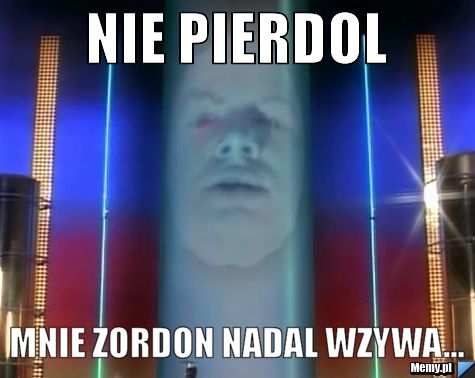 Nie pierdol mnie zordon nadal wzywa...