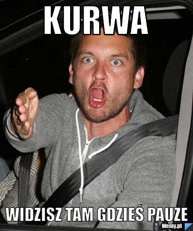 Kurwa  widzisz tam gdzieś pauze