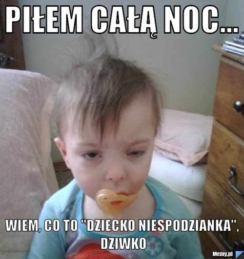 Piłem całą noc... Wiem, co to "dziecko niespodzianka", dziwko