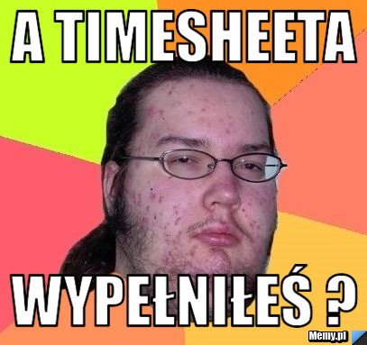 A Timesheeta wypełniłeś ?