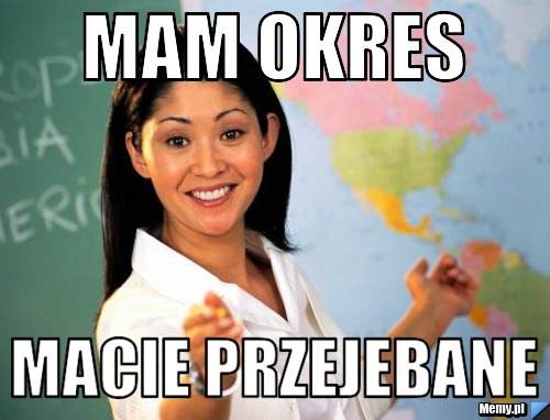 Mam okres macie przejebane 