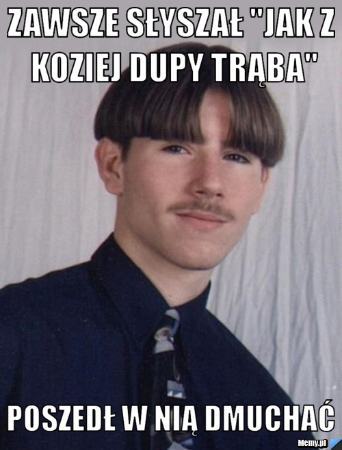 Zawsze słyszał "jak z koziej dupy trąba" poszedł w nią dmuchać