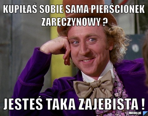 Kupiłaś sobie sama pierścionek zaręczynowy ? Jesteś taka zajebista ! 