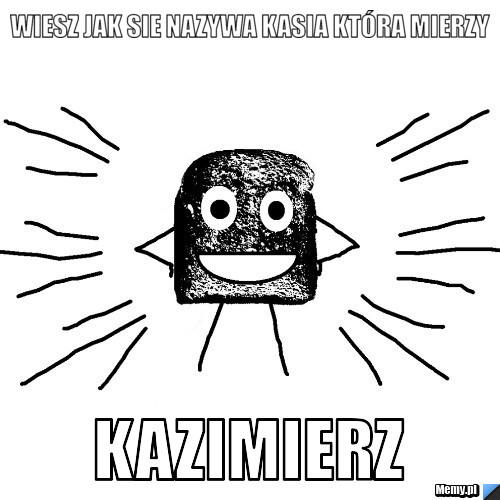 Wiesz jak sie nazywa Kasia która mierzy Kazimierz 