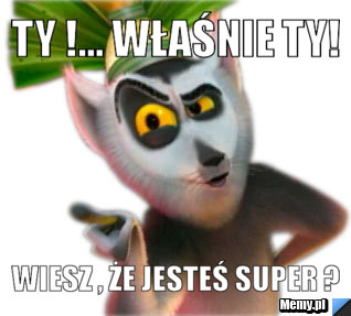 Ty !... Właśnie Ty! Wiesz , że jesteś super ? 