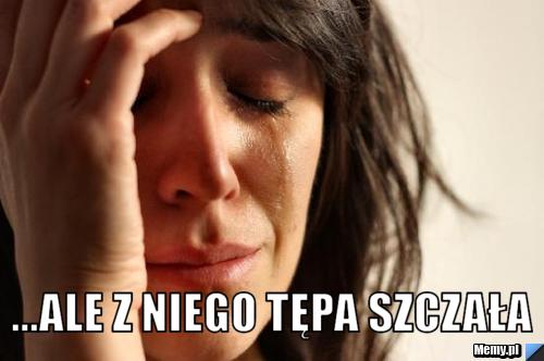  ...ale z niego tępa szczała