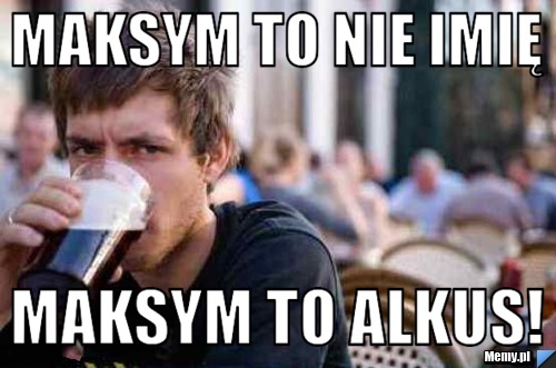 Maksym to nie imię Maksym to alkus! 