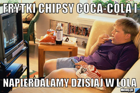 Frytki chipsy coca-cola i napierdalamy dzisiaj w lola