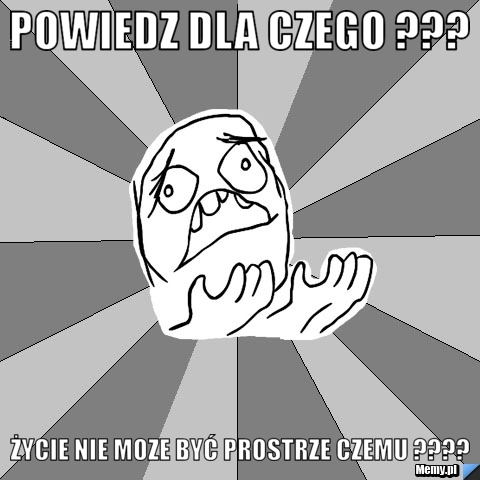 Powiedz dla czego ??? Życie nie moze być prostrze czemu ????