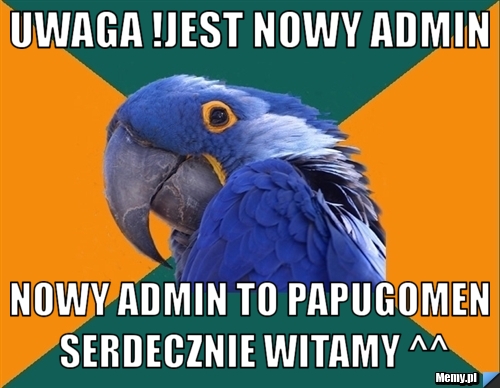 Uwaga !Jest Nowy Admin nowy admin to papugomen serdecznie witamy ^^