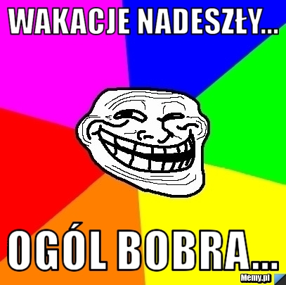 Wakacje nadeszły... ogól bobra...