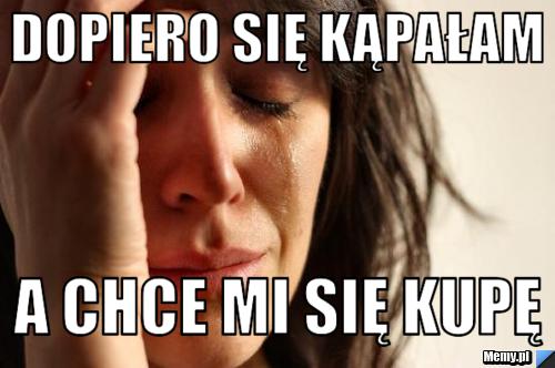 Dopiero się kąpałam a chce mi się kupę