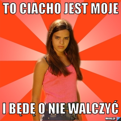 To ciacho jest moje i będę o nie walczyć