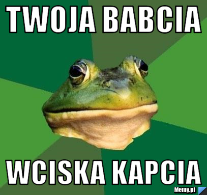 Twoja babcia Wciska kapcia