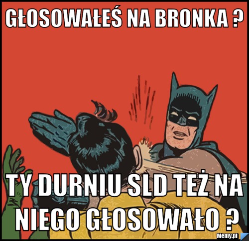 Głosowałeś na bronka ? ty durniu sld też na niego głosowało ?