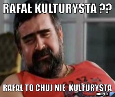  Rafał kulturysta ?? Rafał to chuj nie  kulturysta  