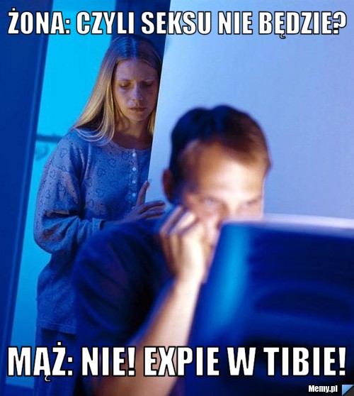 żona: czyli seksu nie będzie? Mąż: nie! expie w tibie!