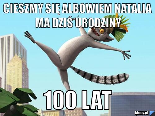Cieszmy się albowiem natalia ma dziś urodziny 100 lat