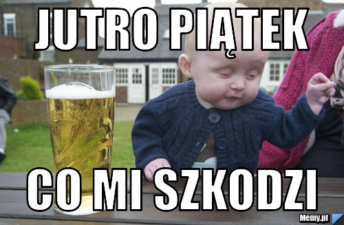 Jutro piątek co mi szkodzi 