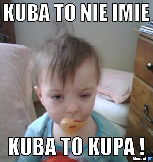 Kuba to nie imie kuba to kupa !