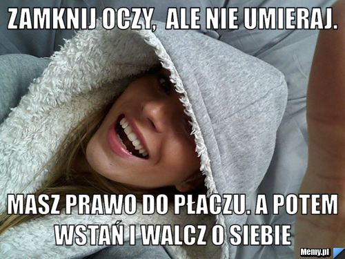 Zamknij oczy,  ale nie umieraj. Masz prawo do płaczu. A potem wstań i walcz o siebie 