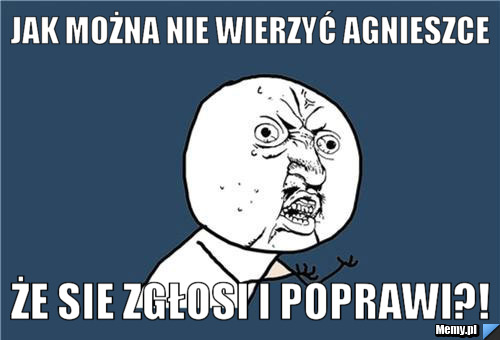 Jak można nie wierzyć Agnieszce że sie zgłosi i poprawi?!
