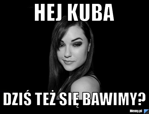 HEJ KUBA DZIŚ TEŻ SIĘ BAWIMY?