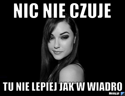 Nic Nie Czuje Tu Nie Lepiej Jak W Wiadro Memy Pl