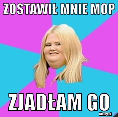 Zostawił mnie mop zjadłam go 