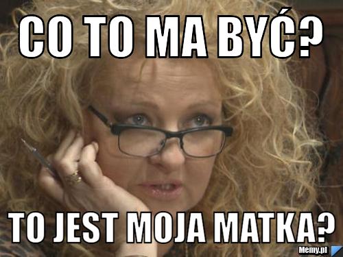 Co to ma być? To jest moja matka?