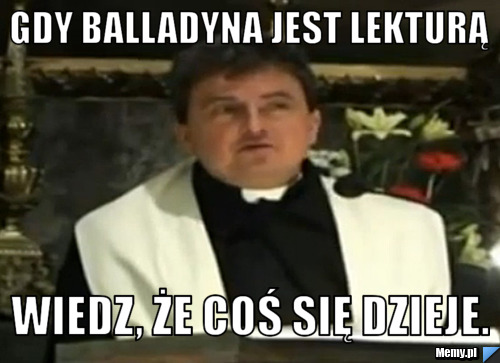 Gdy balladyna jest lekturą wiedz, że coś się dzieje.