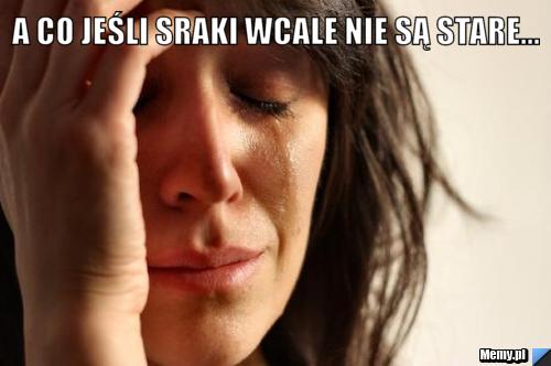 A co jeśli sraki wcale nie są stare... 