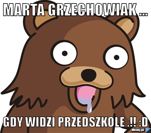 Marta Grzechowiak ... Gdy widzi przedszkole .!! :D 