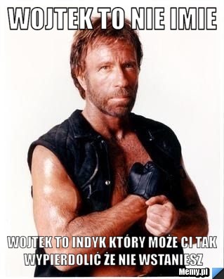 Wojtek to nie imie  wojtek to indyk który może ci tak wypierdolić że nie wstaniesz