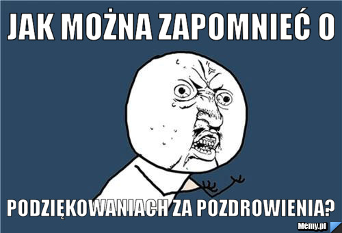 Jak można zapomnieć o podziękowaniach za pozdrowienia?