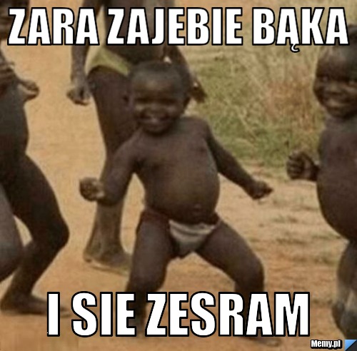 Zara zajebie bąka  i sie zesram