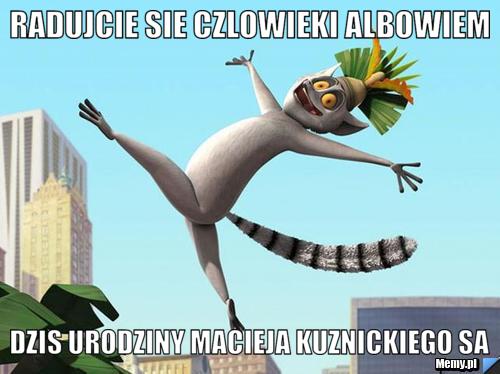 Radujcie Sie Czlowieki Albowiem  Dzis urodziny Macieja Kuznickiego Sa