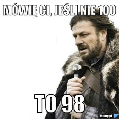 Mówię Ci, jeśli nie 1oo to 98