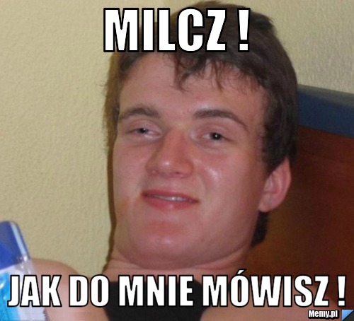 Milcz ! jak do mnie mówisz !