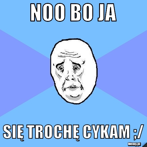 Noo bo ja się trochę cykam ;/