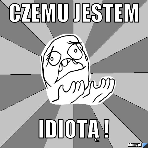 Czemu jestem idiotą !