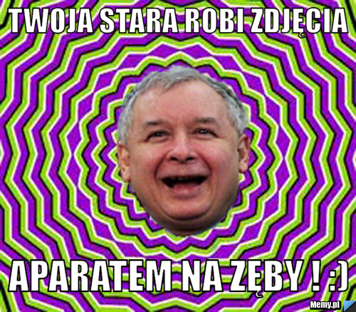 Twoja stara robi zdjęcia  aparatem na zęby ! :)