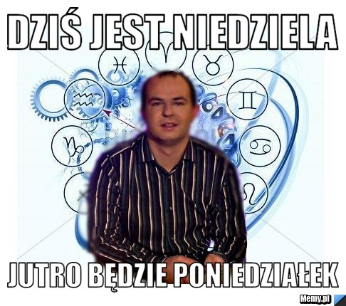 DZIŚ JEST NIEDZIELA JUTRO BĘDZIE PONIEDZIAŁEK