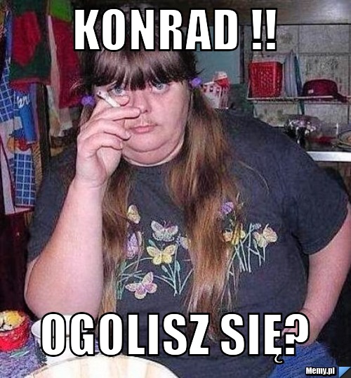 Konrad !! Ogolisz się?